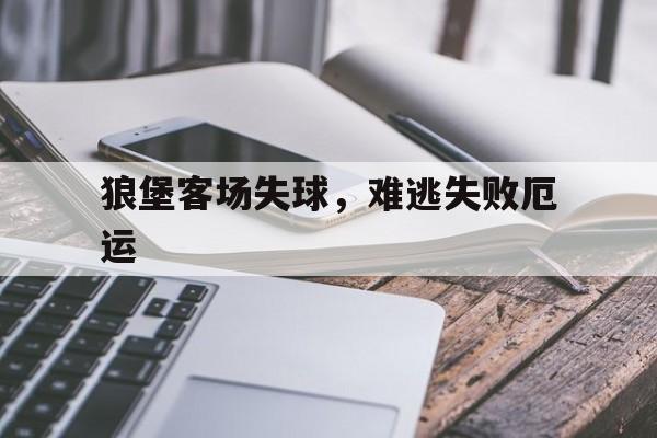 AG体育-包含狼堡客场失球，难逃失败厄运的词条